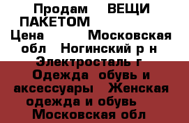 Продам!!! ВЕЩИ ПАКЕТОМ!!!!!!!!!!!!! › Цена ­ 500 - Московская обл., Ногинский р-н, Электросталь г. Одежда, обувь и аксессуары » Женская одежда и обувь   . Московская обл.